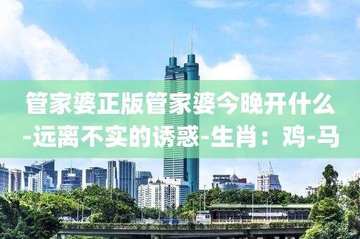 管家婆正版管家婆今晚开什么-远离不实的诱惑-生肖：鸡-马