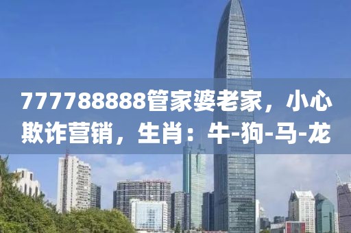 777788888管家婆老家，小心欺诈营销，生肖：牛-狗-马-龙