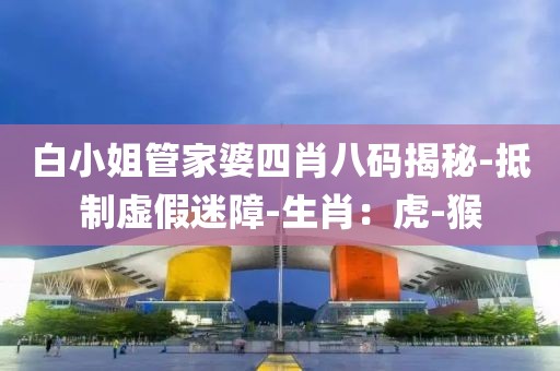 白小姐管家婆四肖八码揭秘-抵制虚假迷障-生肖：虎-猴