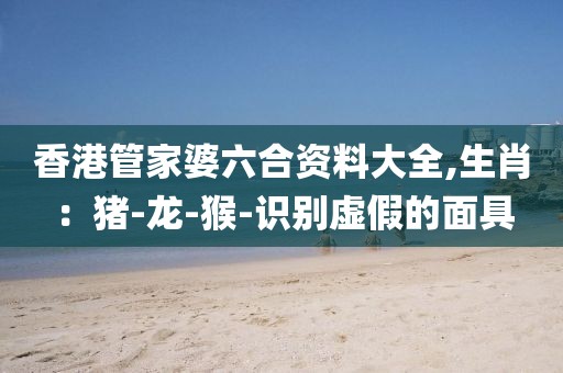 香港管家婆六合资料大全,生肖：猪-龙-猴-识别虚假的面具