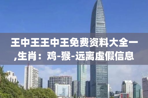 王中王王中王免费资料大全一,生肖：鸡-猴-远离虚假信息