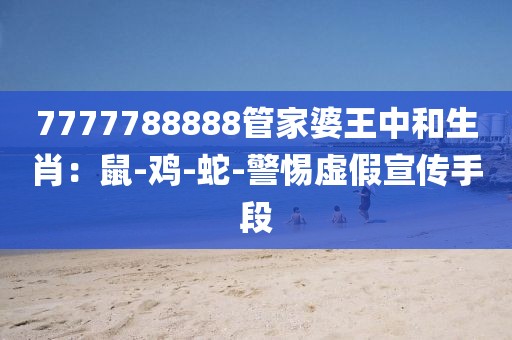 7777788888管家婆王中和生肖：鼠-鸡-蛇-警惕虚假宣传手段