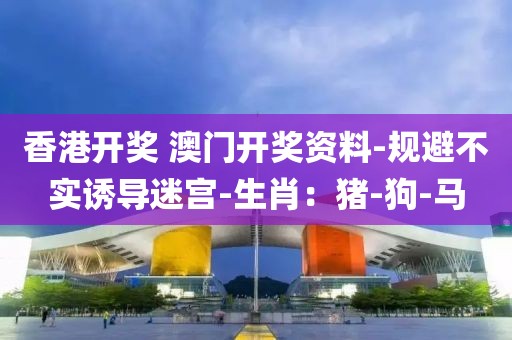 香港开奖 澳门开奖资料-规避不实诱导迷宫-生肖：猪-狗-马