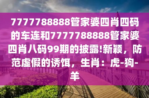 7777788888管家婆四肖四码的车连和7777788888管家婆四肖八码99期的披露!新颖，防范虚假的诱饵，生肖：虎-狗-羊