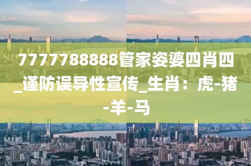 7777788888管家姿婆四肖四_谨防误导性宣传_生肖：虎-猪-羊-马