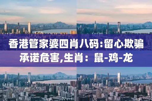 香港管家婆四肖八码:留心欺骗承诺危害,生肖：鼠-鸡-龙