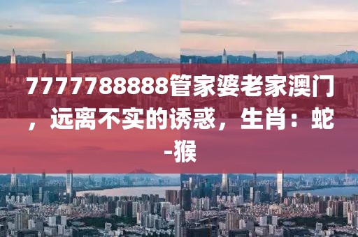 7777788888管家婆老家澳门，远离不实的诱惑，生肖：蛇-猴