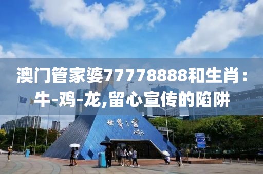 澳门管家婆77778888和生肖：牛-鸡-龙,留心宣传的陷阱
