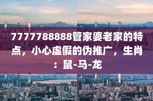 7777788888管家婆老家的特点，小心虚假的伪推广，生肖：鼠-马-龙