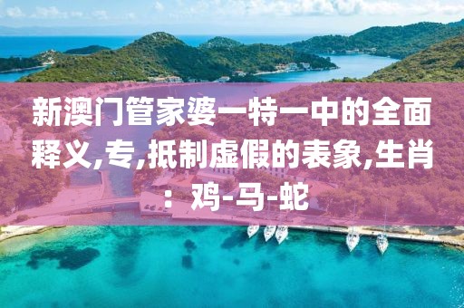 新澳门管家婆一特一中的全面释义,专,抵制虚假的表象,生肖：鸡-马-蛇