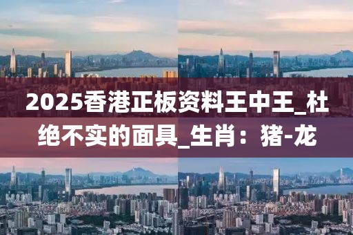 2025香港正板资料王中王_杜绝不实的面具_生肖：猪-龙