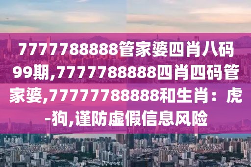 7777788888管家婆四肖八码99期,7777788888四肖四码管家婆,77777788888和生肖：虎-狗,谨防虚假信息风险