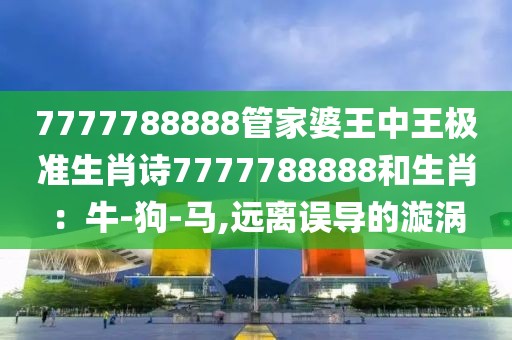 7777788888管家婆王中王极准生肖诗7777788888和生肖：牛-狗-马,远离误导的漩涡