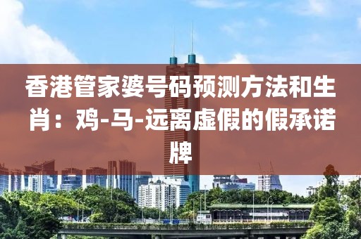 香港管家婆号码预测方法和生肖：鸡-马-远离虚假的假承诺牌
