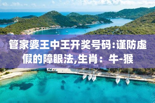 管家婆王中王开奖号码:谨防虚假的障眼法,生肖：牛-猴