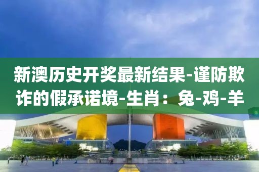 新澳历史开奖最新结果-谨防欺诈的假承诺境-生肖：兔-鸡-羊