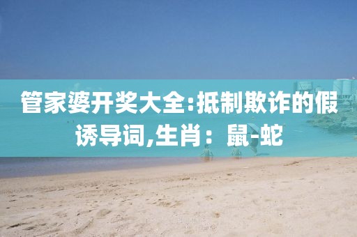 管家婆开奖大全:抵制欺诈的假诱导词,生肖：鼠-蛇