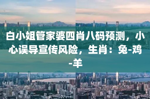 白小姐管家婆四肖八码预测，小心误导宣传风险，生肖：兔-鸡-羊