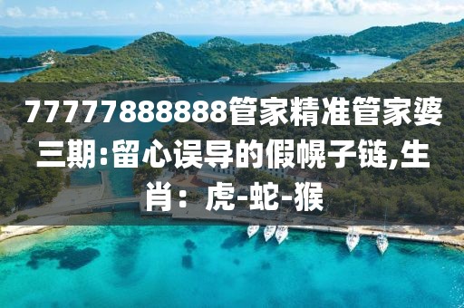 77777888888管家精准管家婆三期:留心误导的假幌子链,生肖：虎-蛇-猴