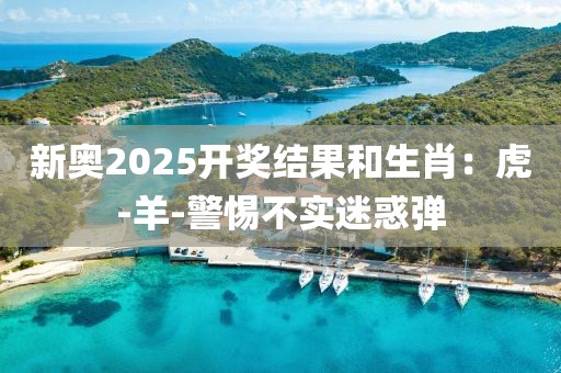 新奥2025开奖结果和生肖：虎-羊-警惕不实迷惑弹