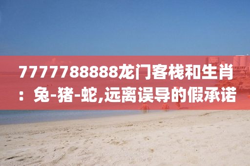 7777788888龙门客栈和生肖：兔-猪-蛇,远离误导的假承诺