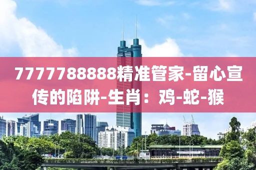 7777788888精准管家-留心宣传的陷阱-生肖：鸡-蛇-猴