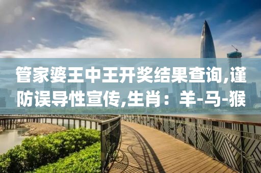 管家婆王中王开奖结果查询,谨防误导性宣传,生肖：羊-马-猴