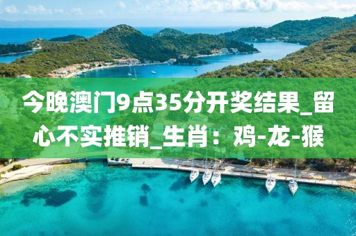 今晚澳门9点35分开奖结果_留心不实推销_生肖：鸡-龙-猴