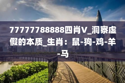 77777788888四肖V_洞察虚假的本质_生肖：鼠-狗-鸡-羊-马