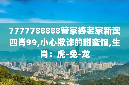 7777788888管家婆老家新澳四肖99,小心欺诈的甜蜜饵,生肖：虎-兔-龙