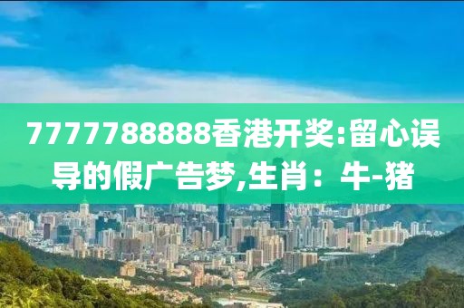 7777788888香港开奖:留心误导的假广告梦,生肖：牛-猪