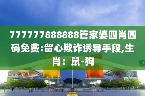 777777888888管家婆四肖四码免费:留心欺诈诱导手段,生肖：鼠-狗