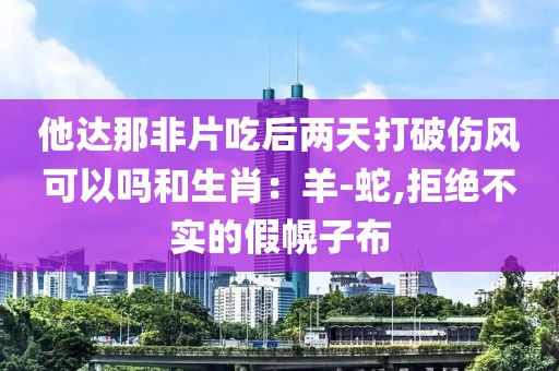 他达那非片吃后两天打破伤风可以吗和生肖：羊-蛇,拒绝不实的假幌子布
