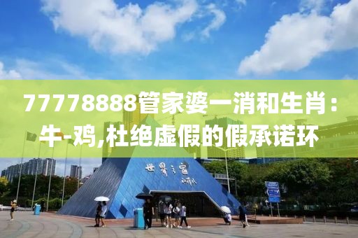 77778888管家婆一消和生肖：牛-鸡,杜绝虚假的假承诺环