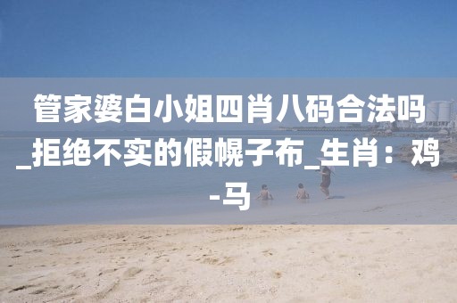 管家婆白小姐四肖八码合法吗_拒绝不实的假幌子布_生肖：鸡-马