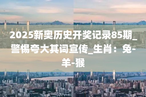 2025新奥历史开奖记录85期_警惕夸大其词宣传_生肖：兔-羊-猴