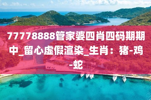 77778888管家婆四肖四码期期中_留心虚假渲染_生肖：猪-鸡-蛇