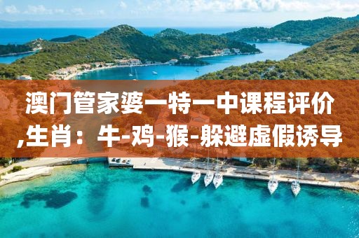 澳门管家婆一特一中课程评价,生肖：牛-鸡-猴-躲避虚假诱导