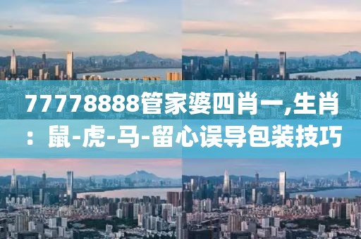 77778888管家婆四肖一,生肖：鼠-虎-马-留心误导包装技巧