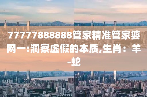 77777888888管家精准管家婆网一:洞察虚假的本质,生肖：羊-蛇