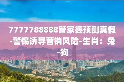 7777788888管家婆预测真假-警惕诱导营销风险-生肖：兔-狗