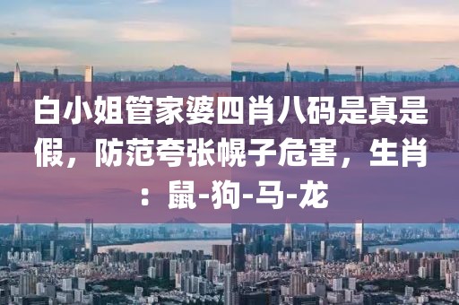 白小姐管家婆四肖八码是真是假，防范夸张幌子危害，生肖：鼠-狗-马-龙
