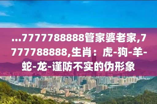 ...7777788888管家婆老家,7777788888,生肖：虎-狗-羊-蛇-龙-谨防不实的伪形象
