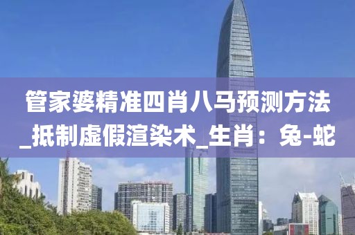 管家婆精准四肖八马预测方法_抵制虚假渲染术_生肖：兔-蛇