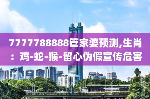 7777788888管家婆预测,生肖：鸡-蛇-猴-留心伪假宣传危害