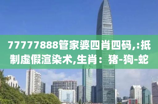 77777888管家婆四肖四码,:抵制虚假渲染术,生肖：猪-狗-蛇
