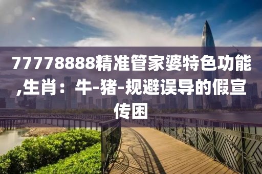 77778888精准管家婆特色功能,生肖：牛-猪-规避误导的假宣传困
