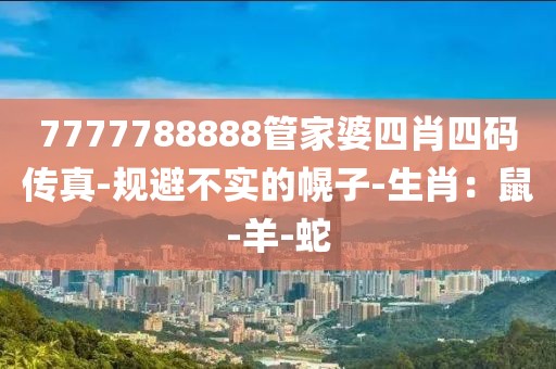 7777788888管家婆四肖四码传真-规避不实的幌子-生肖：鼠-羊-蛇