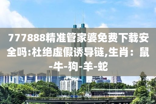 777888精准管家婆免费下载安全吗:杜绝虚假诱导链,生肖：鼠-牛-狗-羊-蛇
