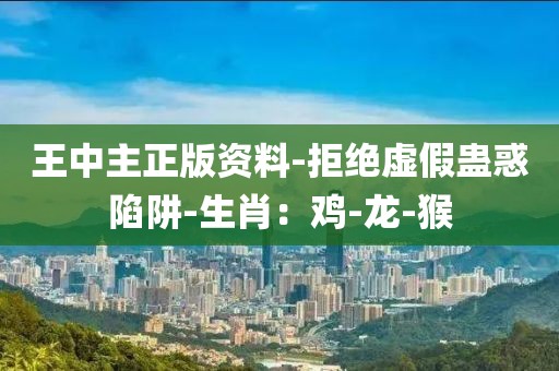 王中主正版资料-拒绝虚假蛊惑陷阱-生肖：鸡-龙-猴
